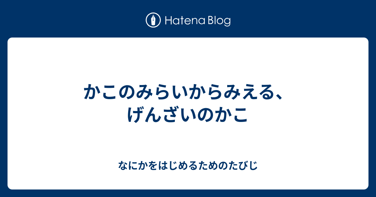 かこのみらいからみえる、げんざいのかこ - なにかをはじめるためのたびじ