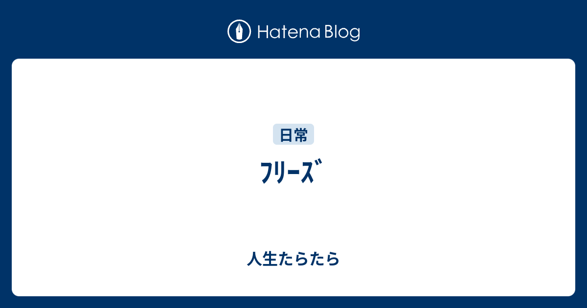 ﾌﾘｰｽﾞ - 人生たらたら