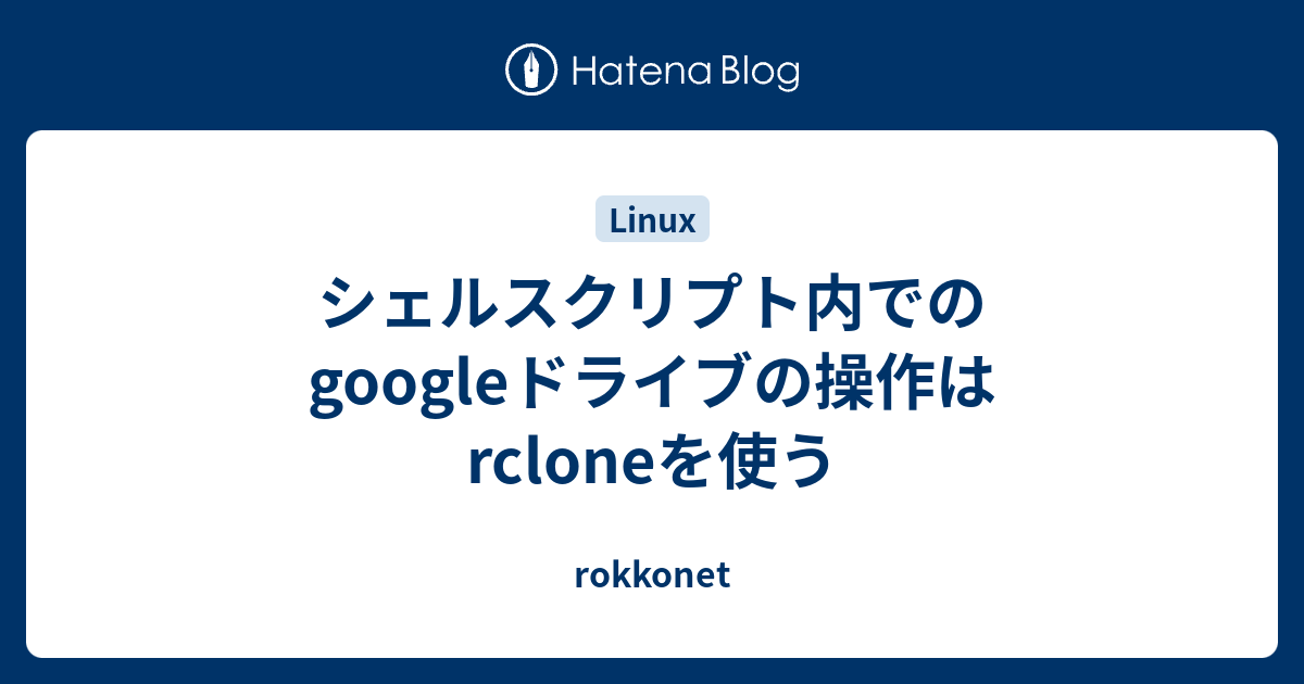 シェルスクリプト内でのgoogleドライブの操作はrcloneを使う Rokkonet