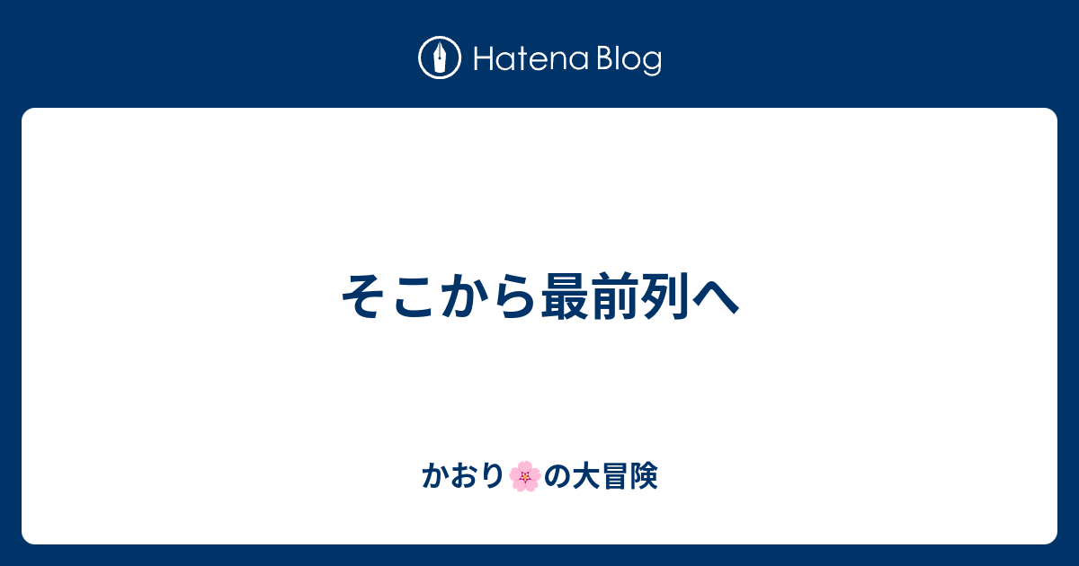 そこから最前列へ かおり の大冒険