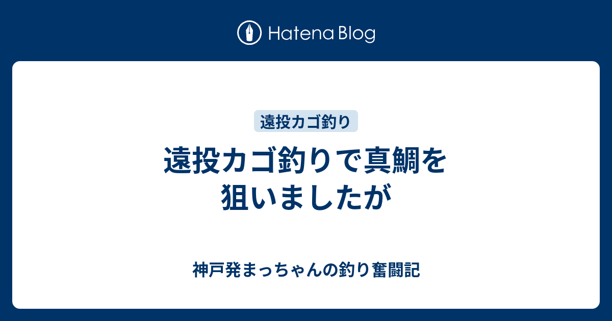 遠投カゴ釣りで真鯛を狙いましたが 神戸発まっちゃんの釣り奮闘記