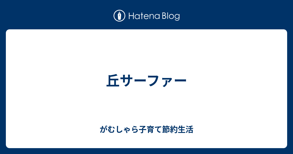 丘サーファー - がむしゃら子育て節約生活