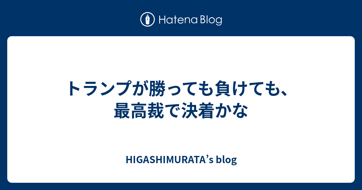 HIGASHIMURATA’s blog  トランプが勝っても負けても、最高裁で決着かな