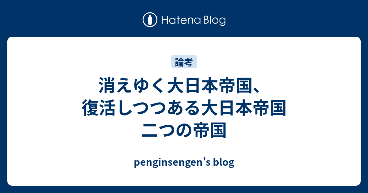 消えゆく大日本帝国 復活しつつある大日本帝国 二つの帝国 Penginsengen S Blog