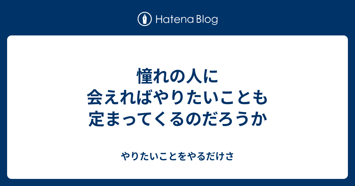 憧れの人に会えればやりたいことも定まってくるのだろうか - やりたいことをやるだけさ