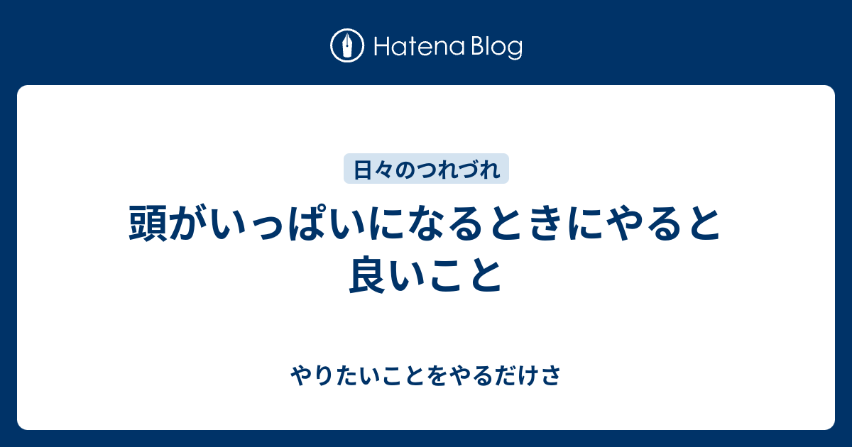 頭がいっぱいになるときにやると良いこと - やりたいことをやるだけさ