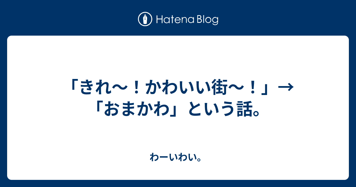 きれ かわいい街 おまかわ という話 わーいわい