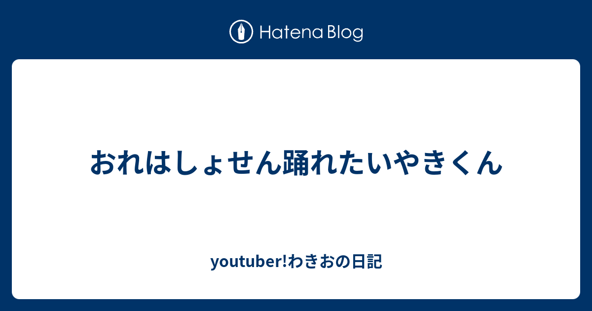 おれはしょせん踊れたいやきくん Youtuber わきおの日記