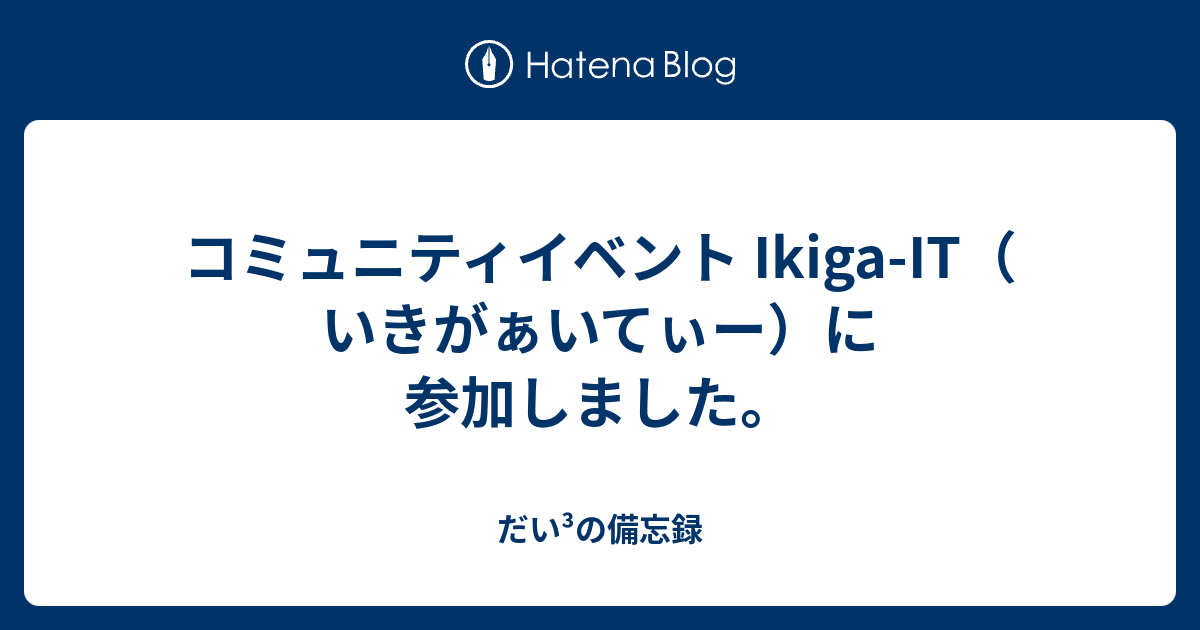 コミュニティイベント Ikiga It いきがぁいてぃー に参加しました だい の乱筆乱文 失礼いたします