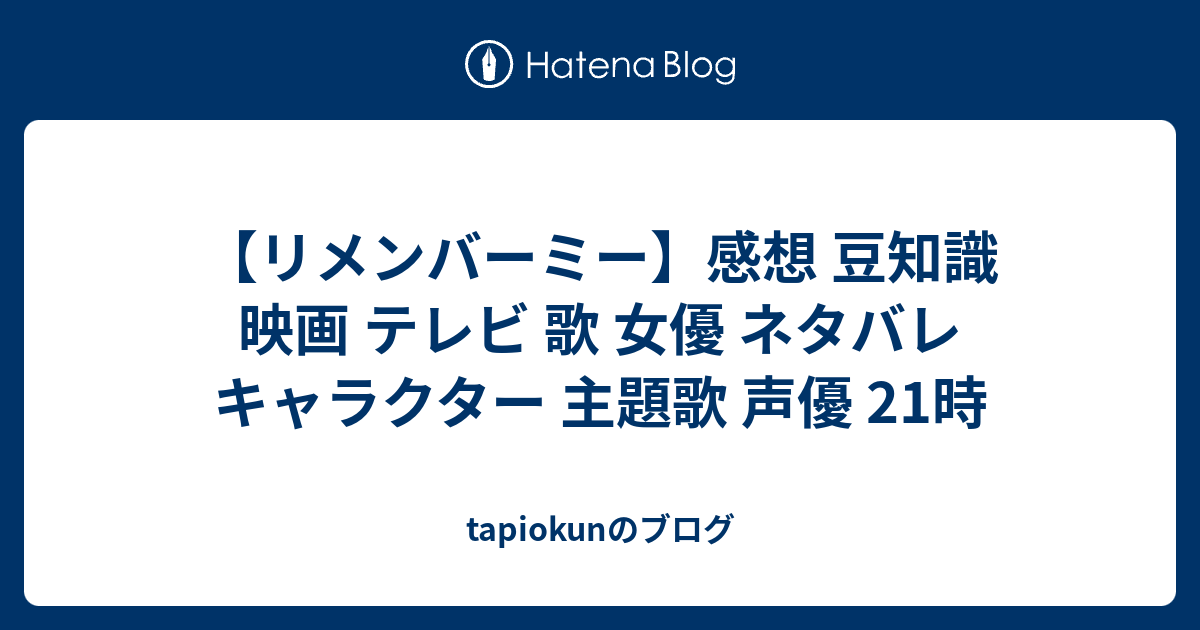 リメンバーミー 感想 豆知識 映画 テレビ 歌 女優 ネタバレ キャラクター 主題歌 声優 21時 Tapiokunのブログ