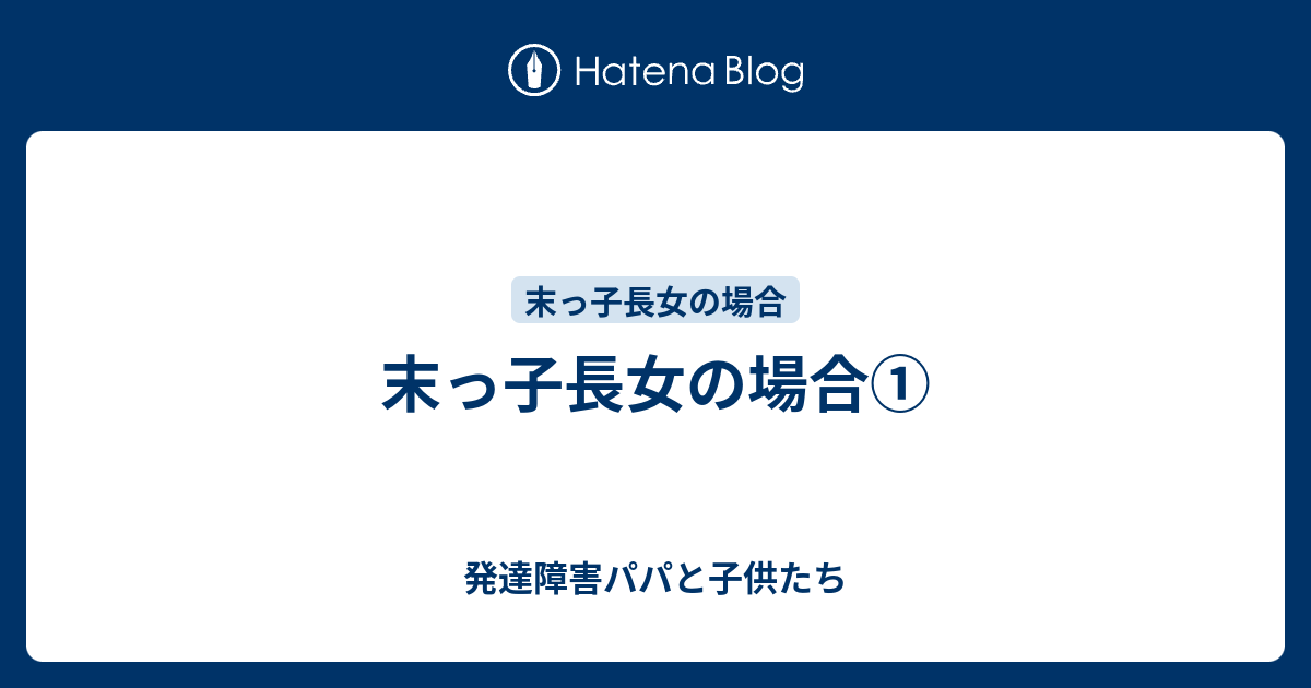 末っ子長女の場合 発達障害パパと子供たち