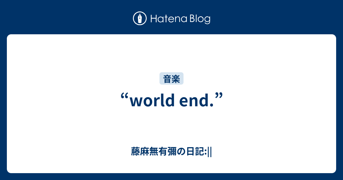 world end.” - 藤麻無有彌の日記: