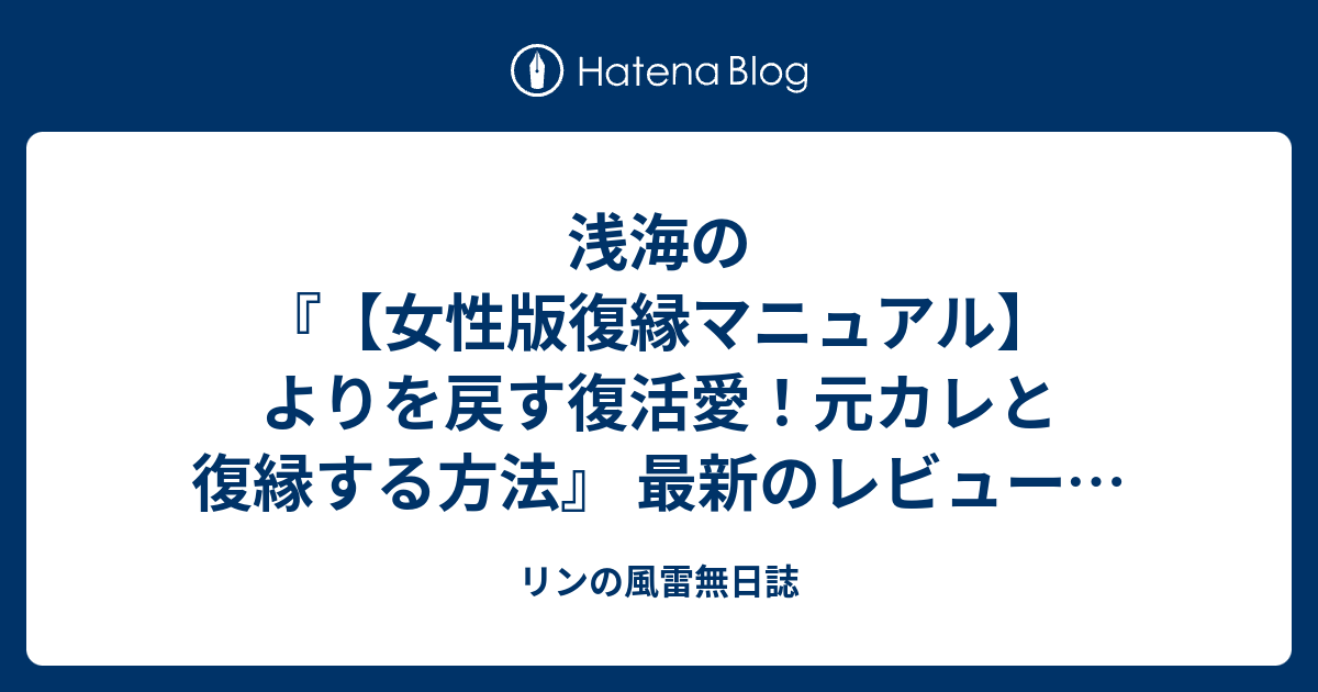 浅海の『【女性版復縁マニュアル】よりを戻す復活愛！元カレと復縁する方法』 最新のレビュー、口コミは？ - リンの風雷無日誌