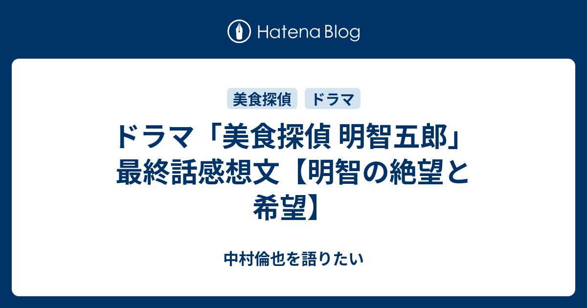 ドラマ 美食探偵 明智五郎 最終話感想文 明智の絶望と希望 中村倫也を語りたい