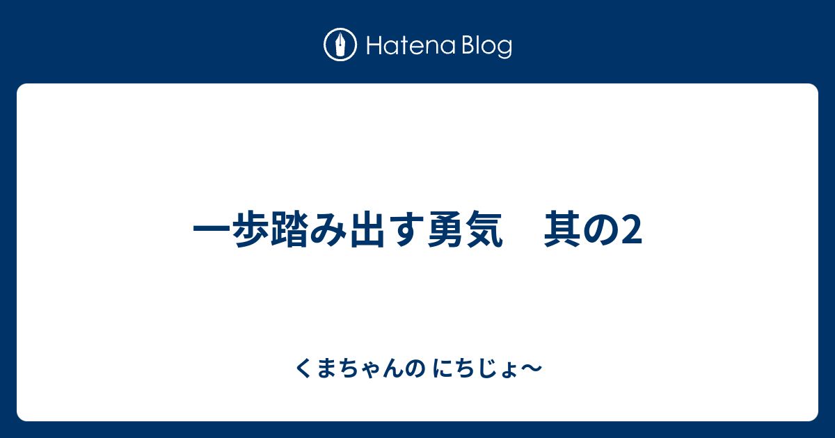 一歩踏み出す勇気 其の2 くまちゃんの にちじょ