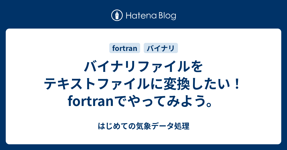 バイナリファイルをテキストファイルに変換したい Fortranでやってみよう はじめての気象データ処理