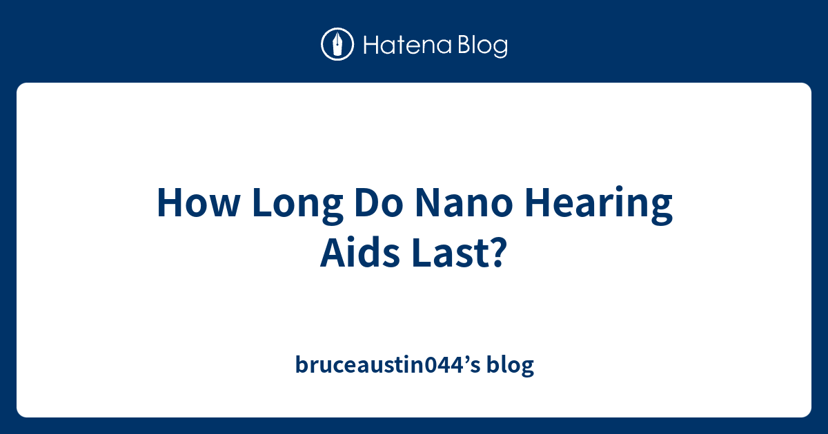 How Long Do Nano Hearing Aids Last? bruceaustin044’s blog