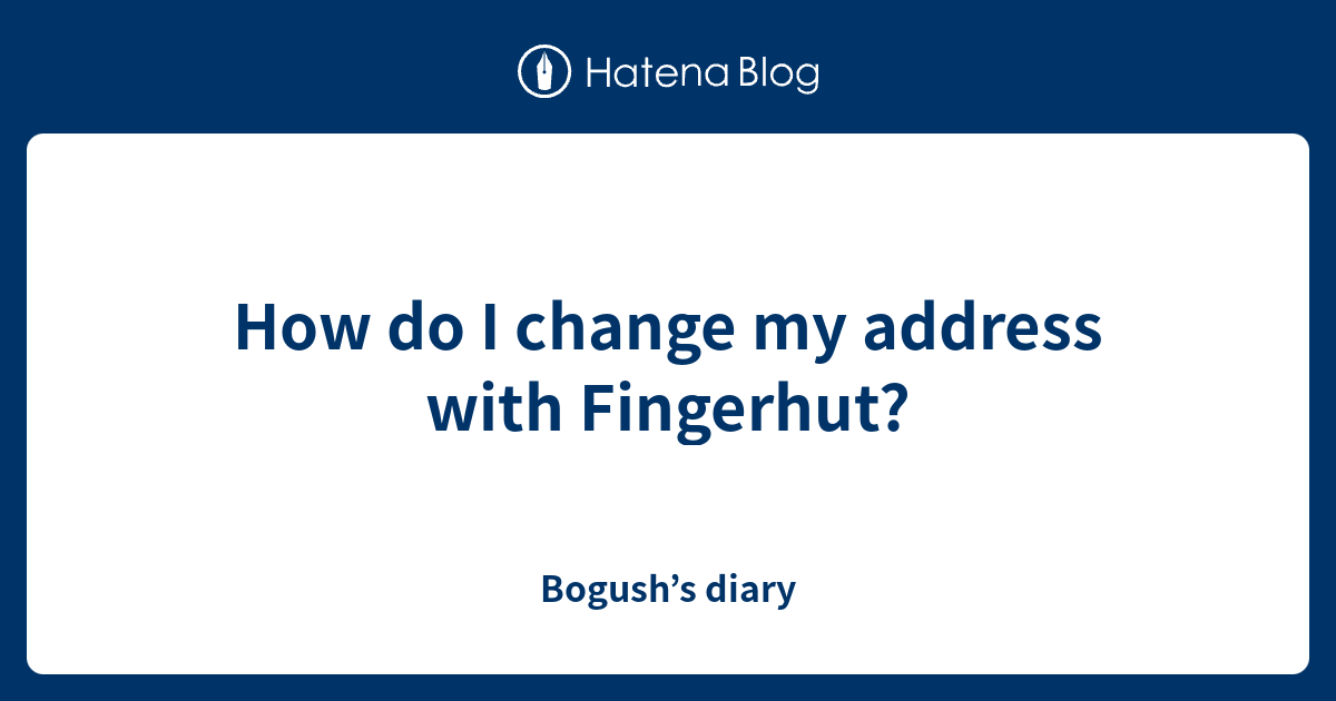 How do I change my address with Fingerhut? Bogush’s diary