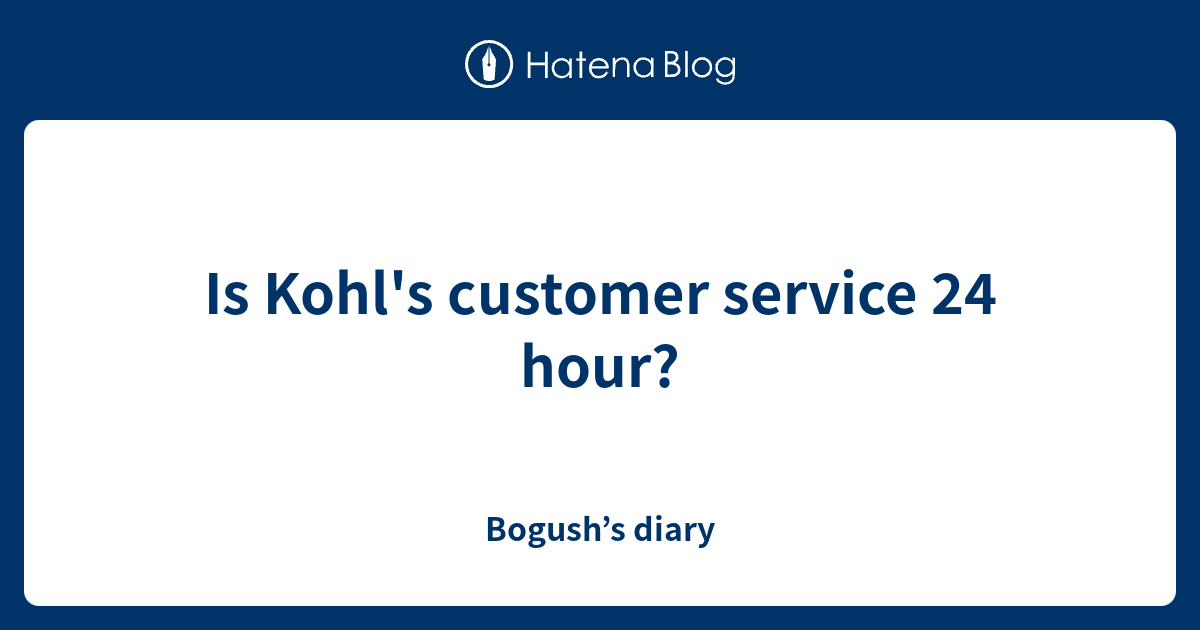 Is Kohl's customer service 24 hour? Bogush’s diary