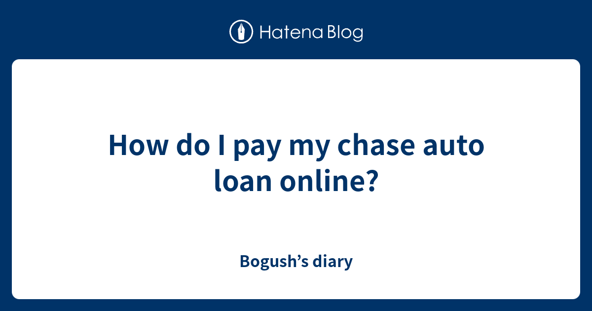 How do I pay my chase auto loan online? Bogush’s diary