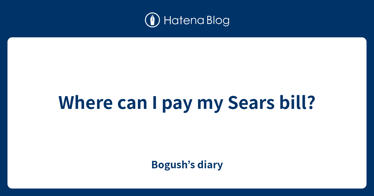 Where can I pay my Sears bill? Bogush’s diary