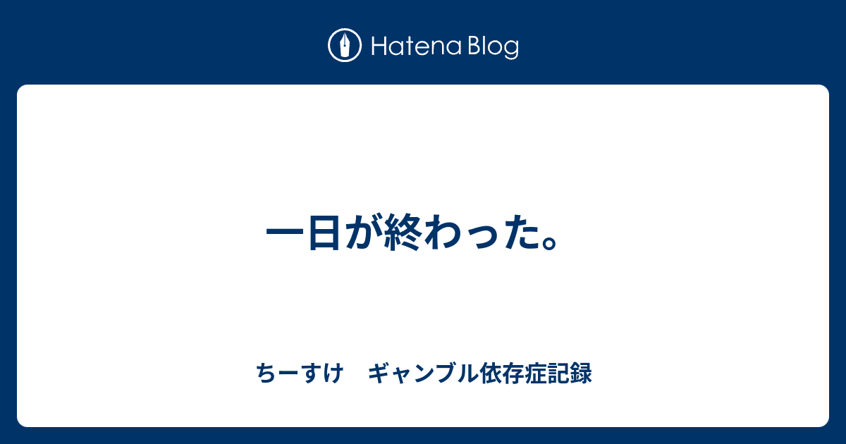 一日が終わった ちーすけ ギャンブル依存症記録