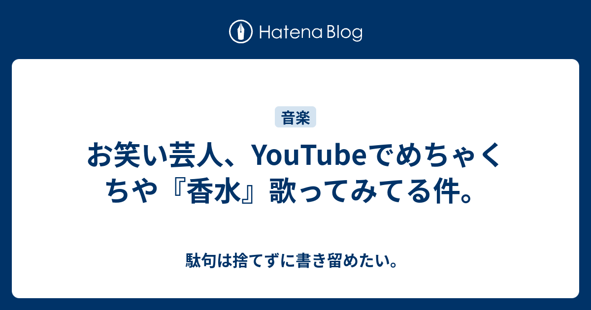 お笑い芸人 Youtubeでめちゃくちや 香水 歌ってみてる件 駄句は捨てずに書き留めたい