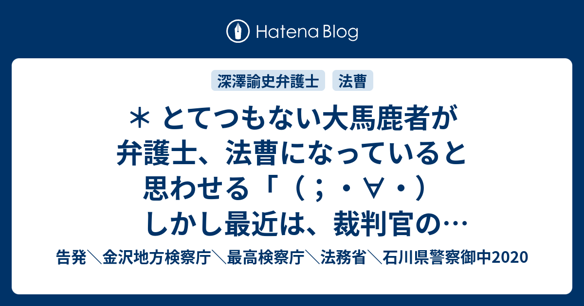 とてつもない大馬鹿者が弁護士 法曹になっていると思わせる しかし最近は 裁判官の再任拒否も結構出ているので ちょっと心配 という深澤諭史弁護士のツイートという時代の到来 告発 金沢地方検察庁 最高検察庁 法務省 石川県警察御中