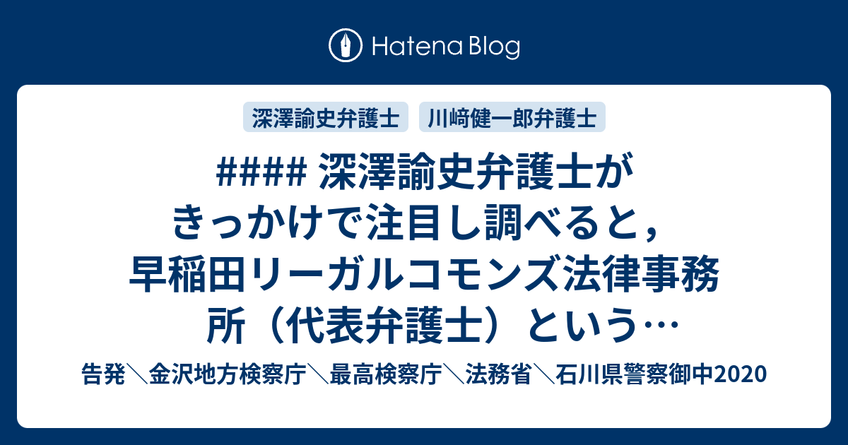 深澤諭史弁護士がきっかけで注目し調べると 早稲田リーガルコモンズ法律事務所 代表弁護士 という川﨑健一郎弁護士のtwitterアカウント 過去の記録も確認 告発 金沢地方検察庁 最高検察庁 法務省 石川県警察御中