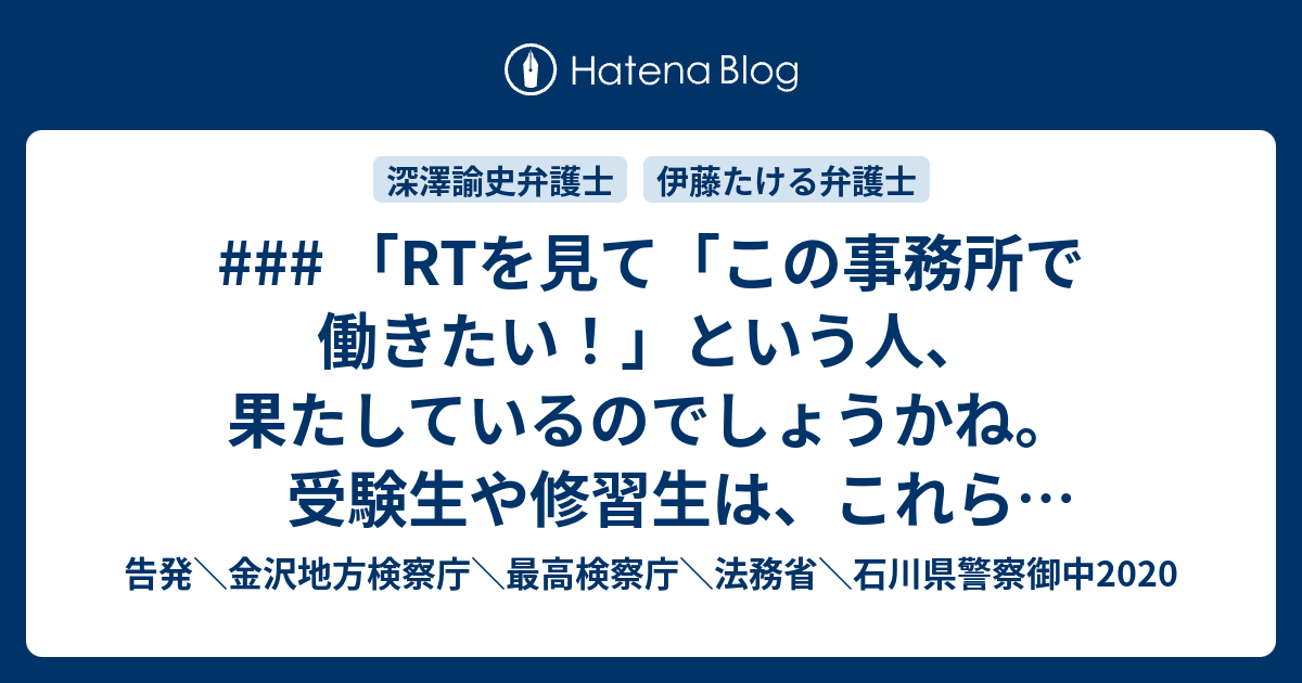 Rtを見て この事務所で働きたい という人 果たしているのでしょうかね 受験生や修習生は これら採用側の弁護士の 本音 を知っておくべきです という 伊藤たける弁護士のツイート 深澤諭史弁護士のリツイート 告発 金沢地方検察庁 最高検察庁 法務省