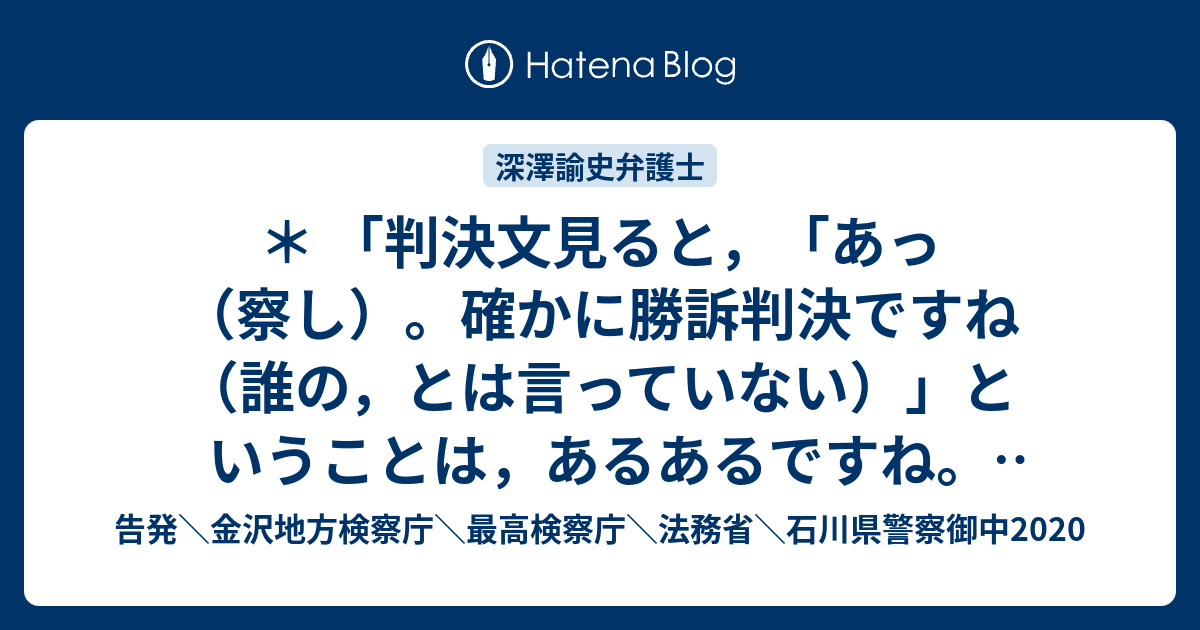 判決文見ると あっ 察し 確かに勝訴判決ですね 誰の とは言っていない ということは あるあるですね 裁判所は助けなかったのか 汗 という深澤諭史弁護士のツイート 告発 金沢地方検察庁 最高検察庁 法務省 石川県警察御中