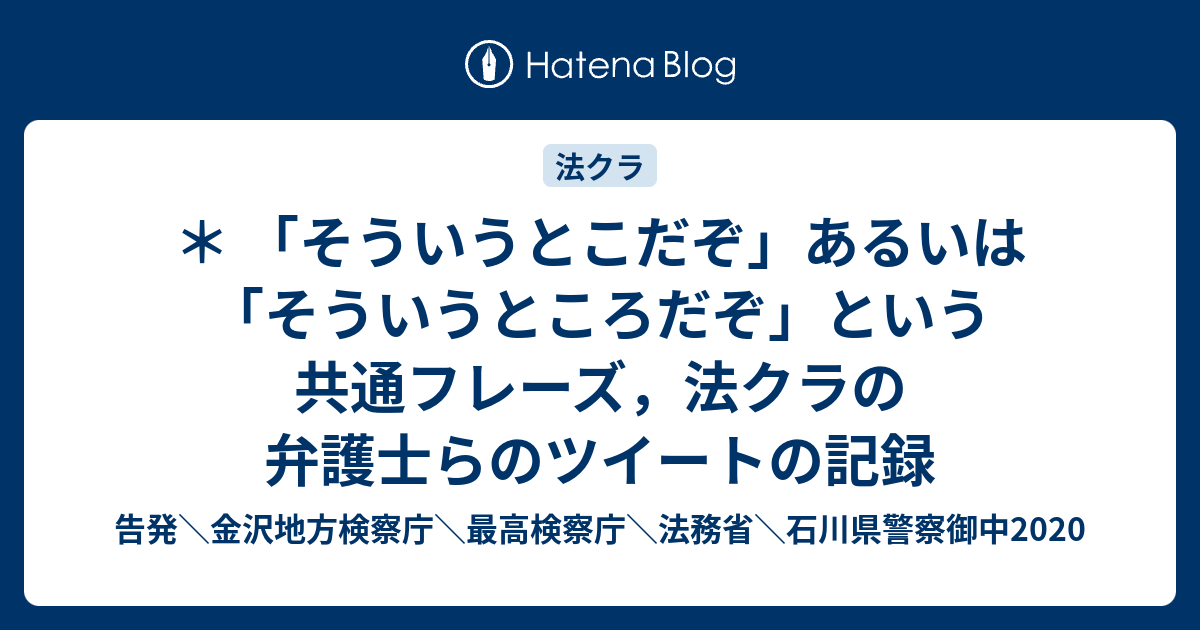 そういうとこだぞ あるいは そういうところだぞ という共通フレーズ 法クラの弁護士らのツイートの記録 告発 金沢地方検察庁 最高検察庁 法務省 石川県警察御中