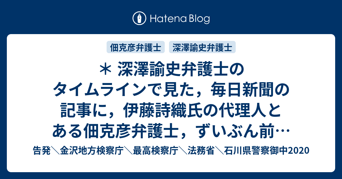 深澤諭史弁護士のタイムラインで見た，毎日新聞の記事に，伊藤詩織氏の代理人とある佃克彦弁護士，ずいぶん前に名前を見かけた記憶，共通するのは警察不信という問題  - 告発＼金沢地方検察庁＼最高検察庁＼法務省＼石川県警察御中2020