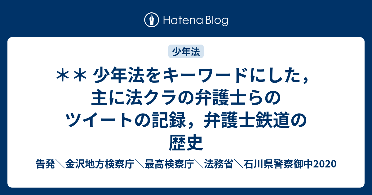少年法をキーワードにした 主に法クラの弁護士らのツイートの記録 弁護士鉄道の歴史 告発 金沢地方検察庁 最高検察庁 法務省 石川県警察御中2020