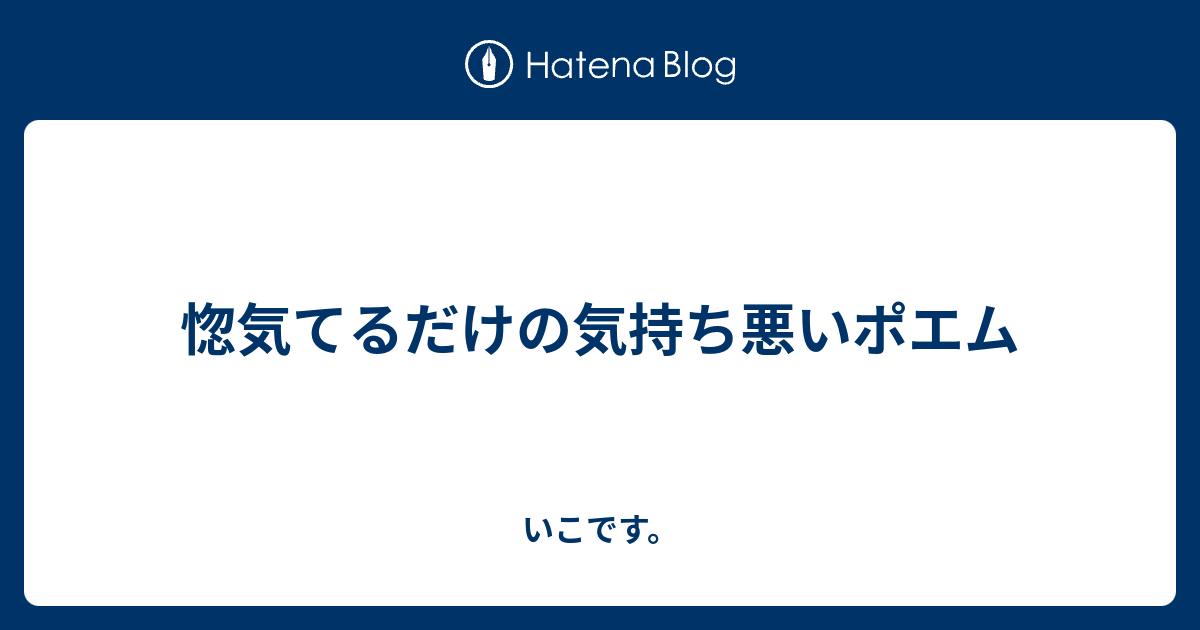 惚気てるだけの気持ち悪いポエム いこです