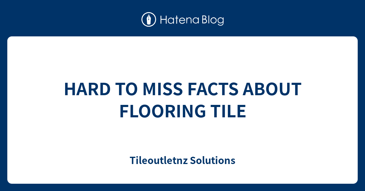 HARD TO MISS FACTS ABOUT FLOORING TILE - Tileoutletnz Solutions