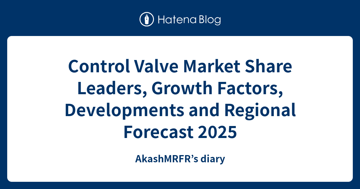 Control Valve Market Share Leaders, Growth Factors, Developments and ...