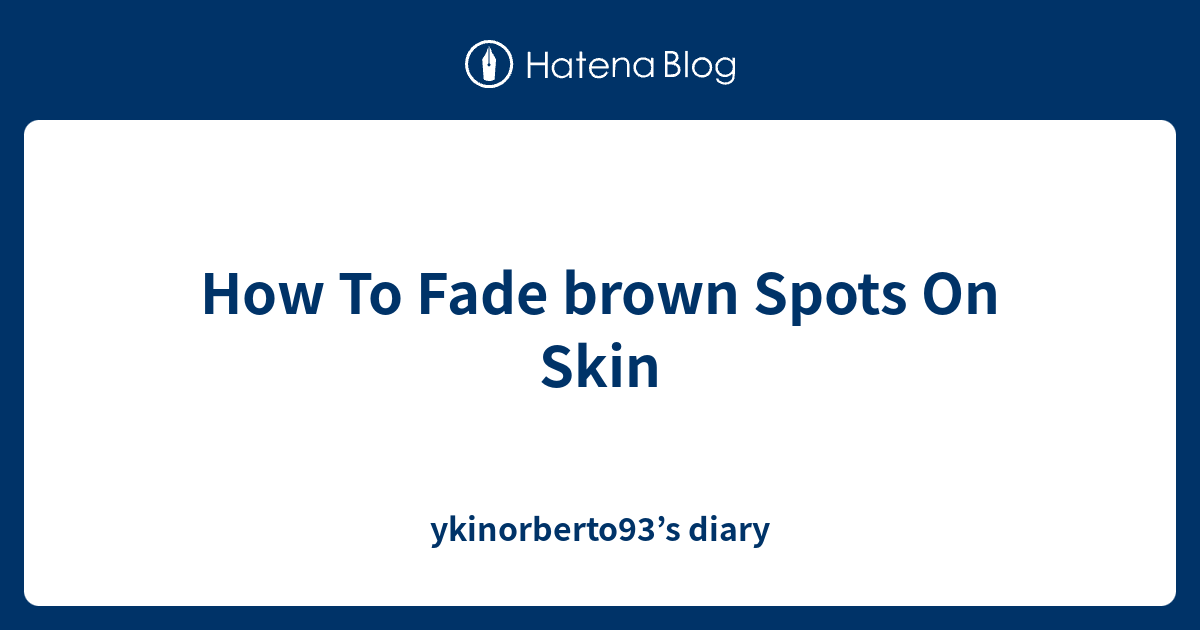 how-to-fade-brown-spots-on-skin-ykinorberto93-s-diary