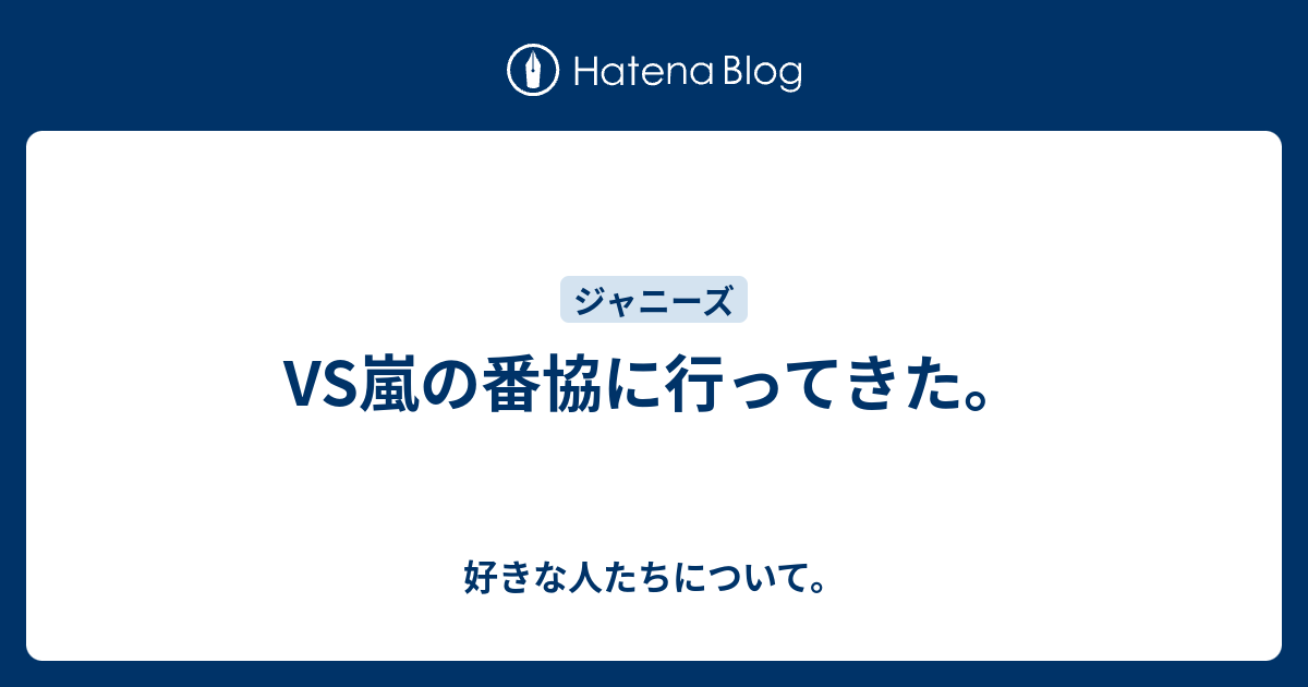 Vs嵐の番協に行ってきた 好きな人たちについて