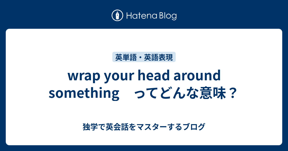 wrap your head around something ってどんな意味？ - 独学で英会話をマスターするブログ