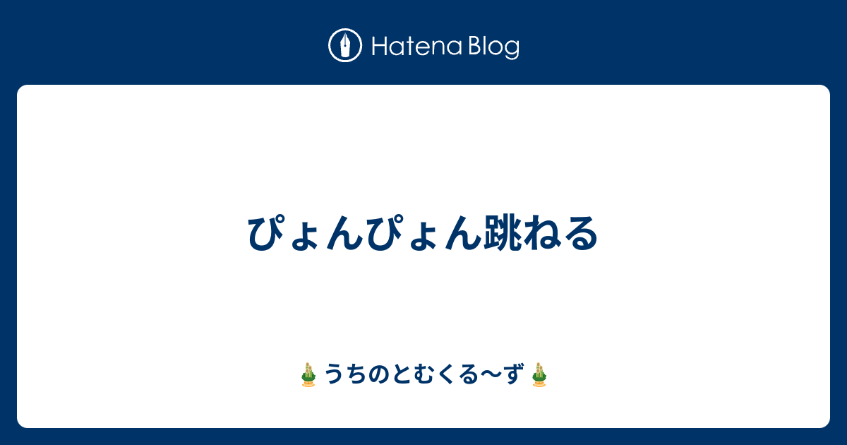 ぴょんぴょん跳ねる うちのとむくる ず