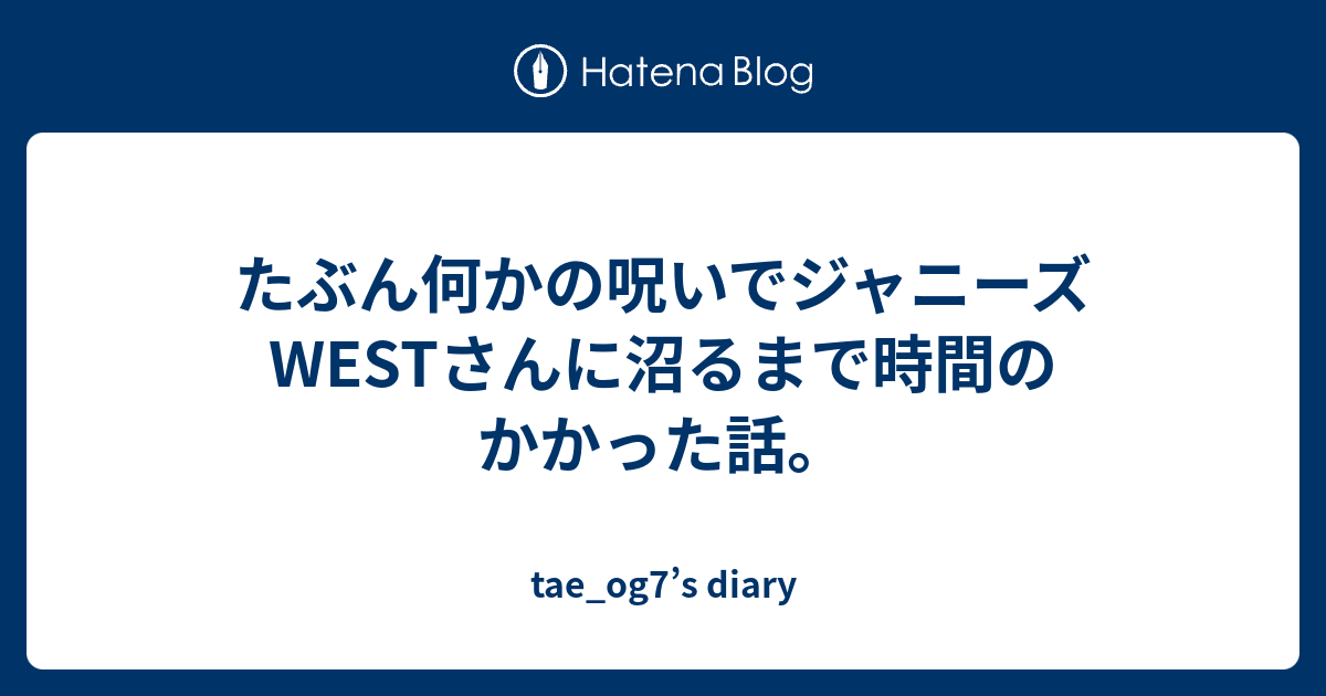 たぶん何かの呪いでジャニーズwestさんに沼るまで時間のかかった話 Tae Og7 S Diary