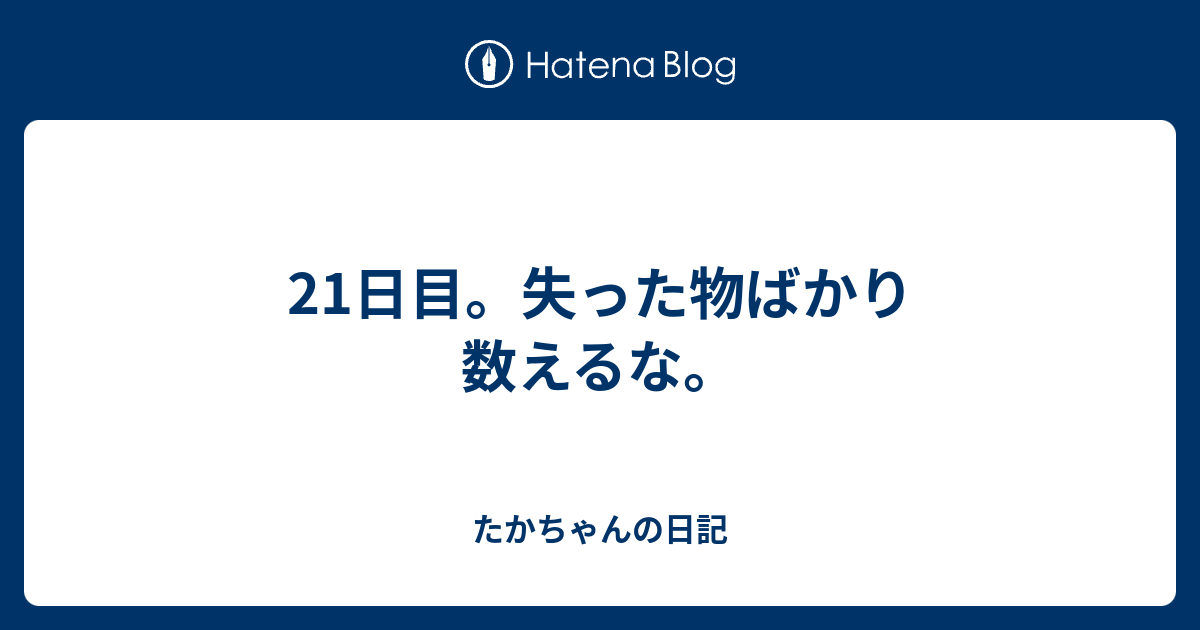 21日目 失った物ばかり数えるな たかちゃんの日記