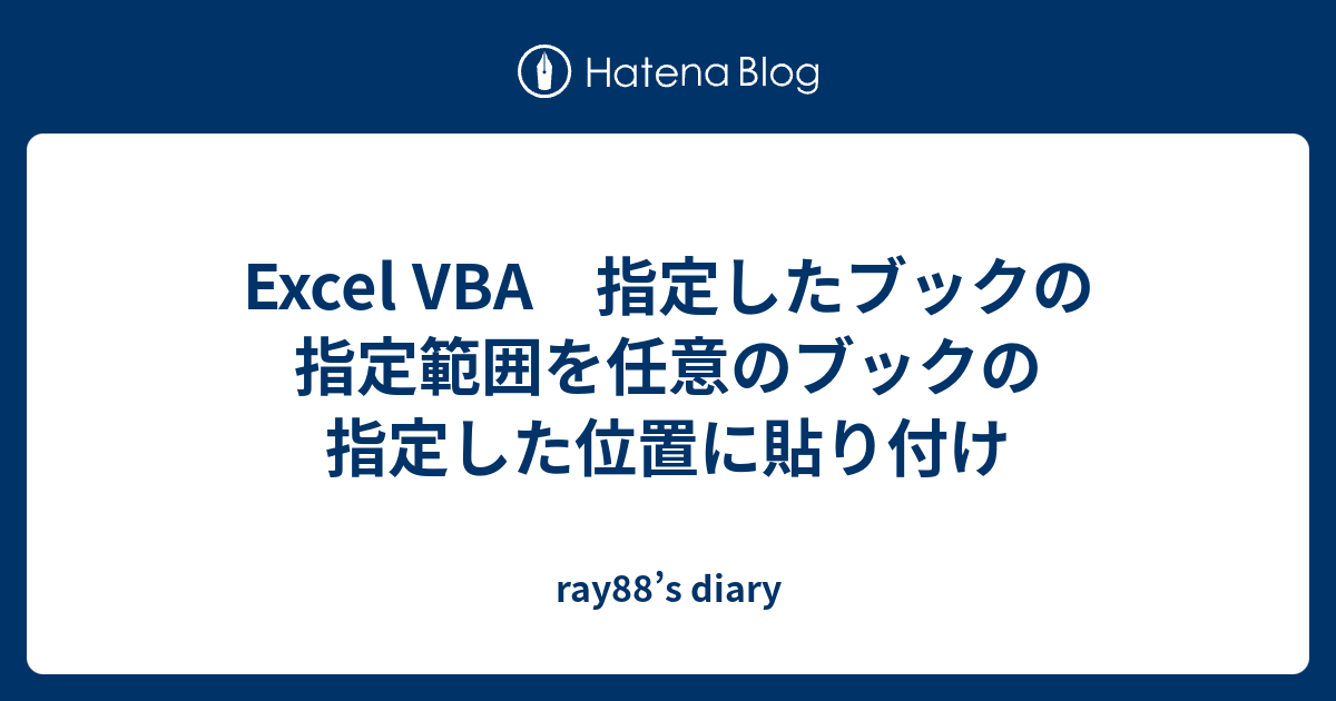 Excel VBA 指定したブックの指定範囲を任意のブックの指定した位置に貼り付け ray88’s diary