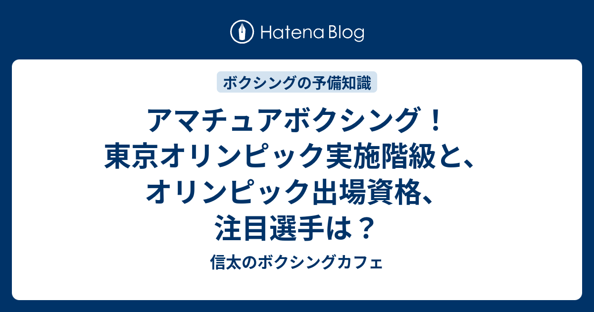 アマチュアボクシング 東京オリンピック実施階級と オリンピック出場資格 注目選手は 信太のボクシングカフェ