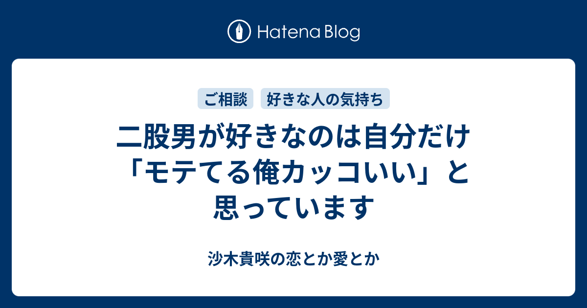 ご相談 二股男が好きなのは自分だけ モテてる俺カッコいい と思っています 沙木貴咲の恋とか愛とか