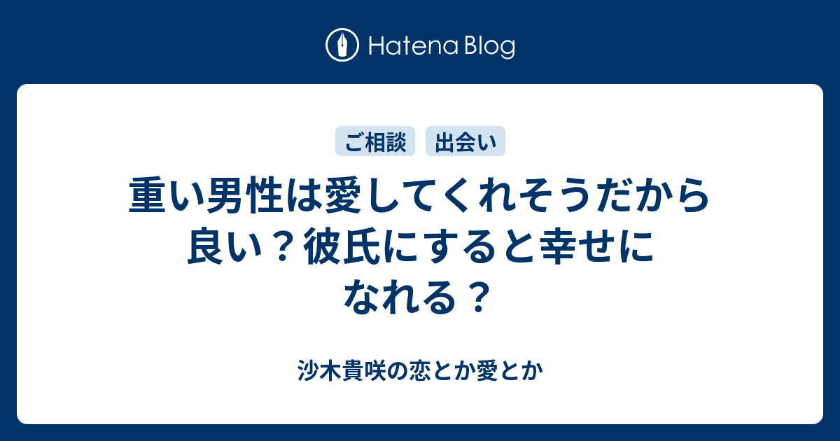 重い男性は愛してくれそうだから良い 彼氏にすると幸せになれる 沙木貴咲の恋とか愛とか