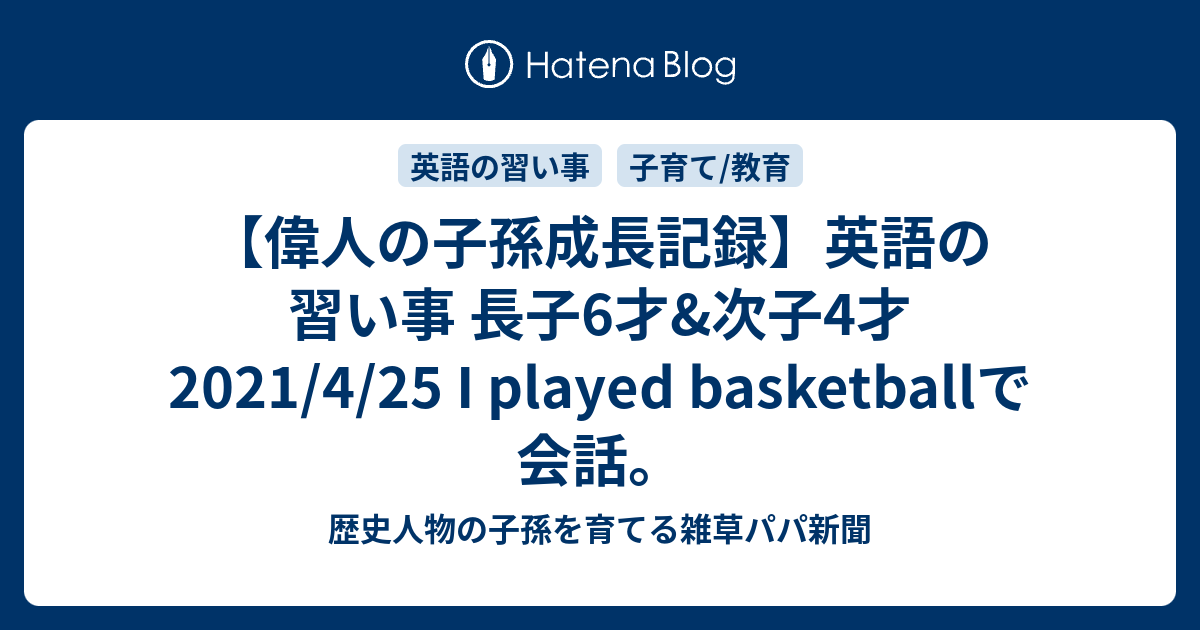 偉人の子孫成長記録 英語の習い事 長子6才 次子4才 21 4 25 I Played Basketballで会話 歴史人物の子孫 を育てるパパ新聞