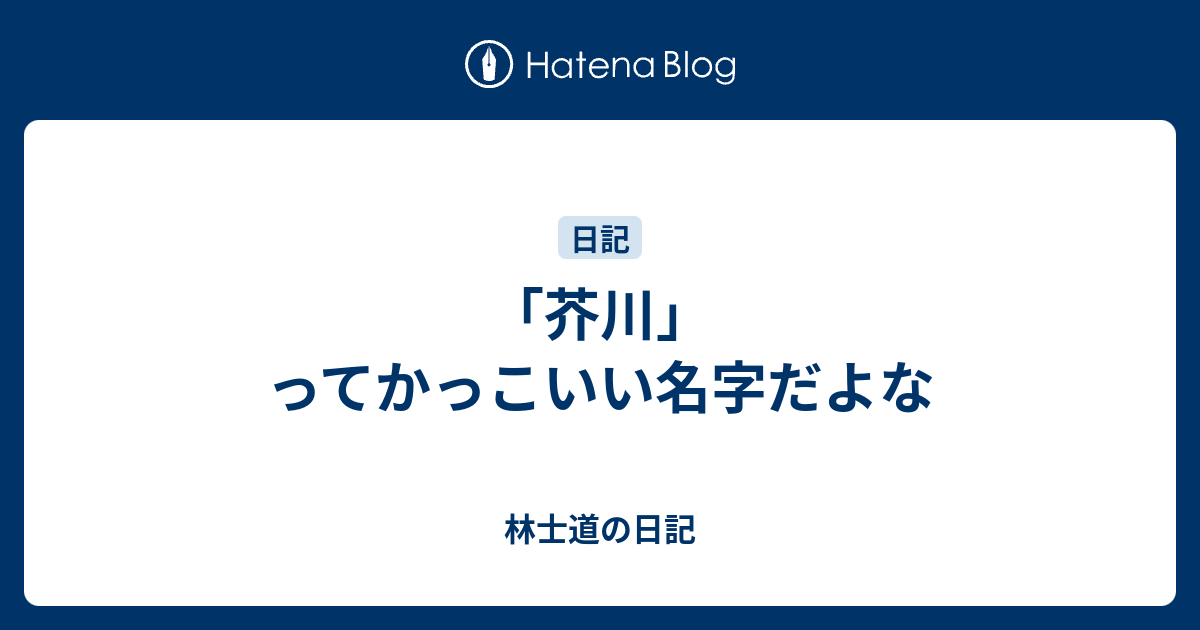 芥川 ってかっこいい名字だよな 林士道の日記