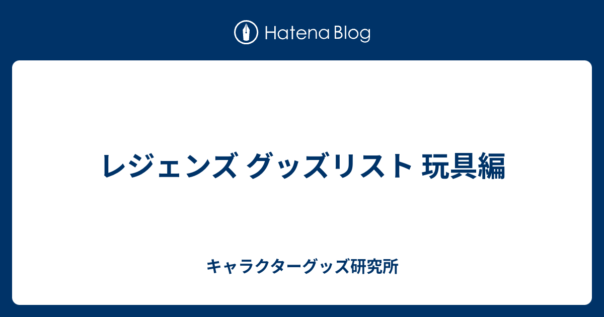 レジェンズ グッズリスト 玩具編 - キャラクターグッズ研究所